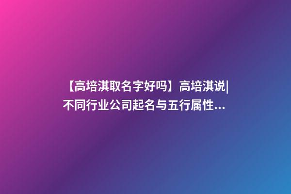 【高培淇取名字好吗】高培淇说|不同行业公司起名与五行属性如何结合？-第1张-公司起名-玄机派